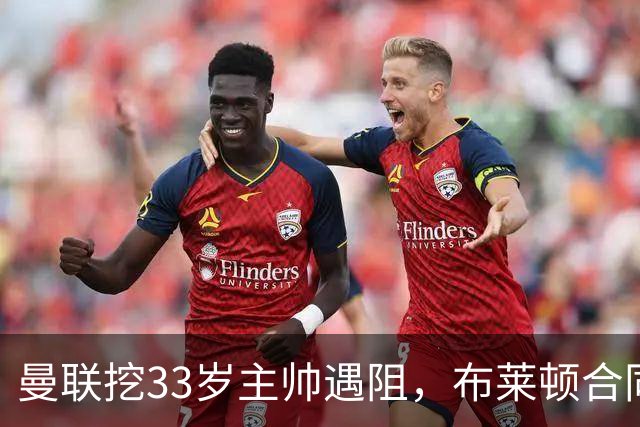 曼联挖33岁主帅遇阻，布莱顿合同锁到2029年