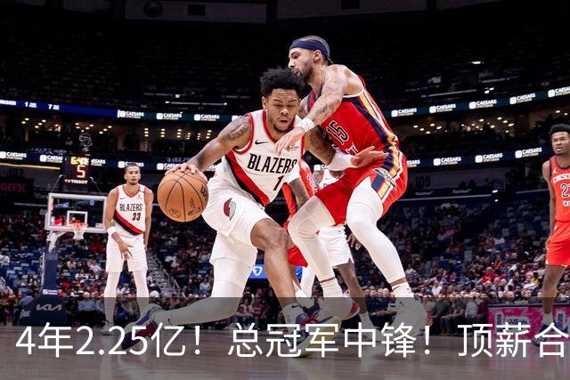 4年2.25亿！总冠军中锋！顶薪合同泡汤
